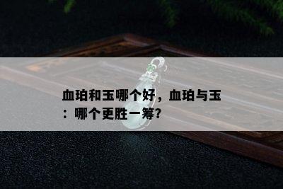 血珀和玉哪个好，血珀与玉：哪个更胜一筹？