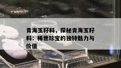 青海玉籽料，探秘青海玉籽料：稀世珍宝的独特魅力与价值