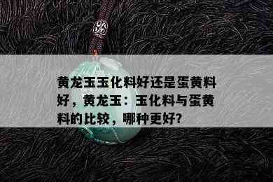 黄龙玉玉化料好还是蛋黄料好，黄龙玉：玉化料与蛋黄料的比较，哪种更好？