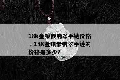 18k金镶嵌翡翠手链价格，18K金镶嵌翡翠手链的价格是多少？