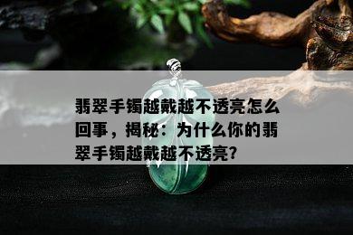 翡翠手镯越戴越不透亮怎么回事，揭秘：为什么你的翡翠手镯越戴越不透亮？