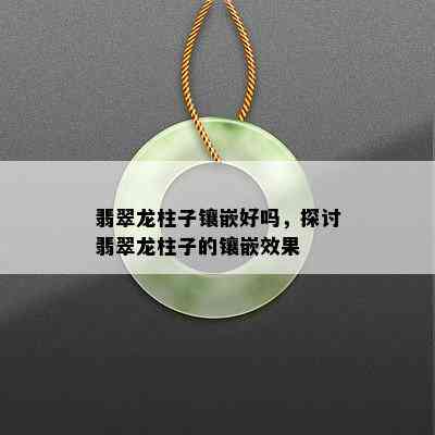 翡翠龙柱子镶嵌好吗，探讨翡翠龙柱子的镶嵌效果