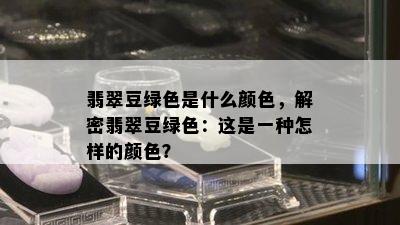 翡翠豆绿色是什么颜色，解密翡翠豆绿色：这是一种怎样的颜色？