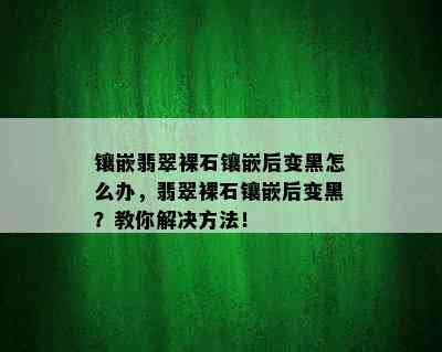 镶嵌翡翠裸石镶嵌后变黑怎么办，翡翠裸石镶嵌后变黑？教你解决方法！