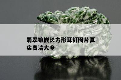 翡翠镶嵌长方形耳钉图片真实高清大全