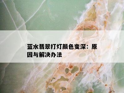 蓝水翡翠打灯颜色变深：原因与解决办法