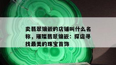 卖翡翠镶嵌的店铺叫什么名称，璀璨翡翠镶嵌：探店寻找最美的珠宝首饰