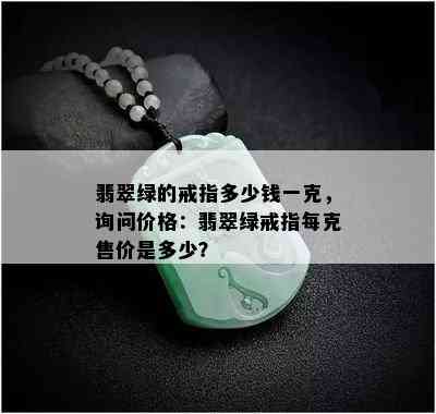 翡翠绿的戒指多少钱一克，询问价格：翡翠绿戒指每克售价是多少？