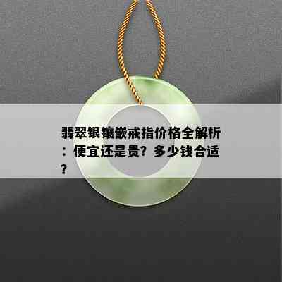 翡翠银镶嵌戒指价格全解析：便宜还是贵？多少钱合适？