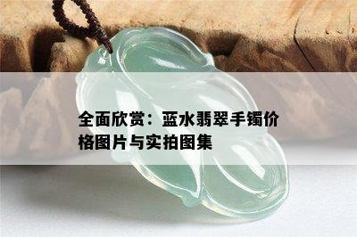 全面欣赏：蓝水翡翠手镯价格图片与实拍图集