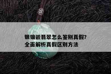 银镶嵌翡翠怎么鉴别真假？全面解析真假区别方法