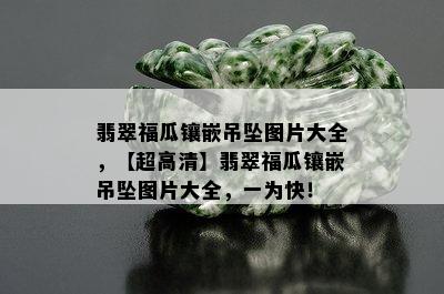 翡翠福瓜镶嵌吊坠图片大全，【超高清】翡翠福瓜镶嵌吊坠图片大全，一为快！