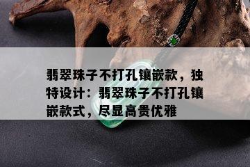 翡翠珠子不打孔镶嵌款，独特设计：翡翠珠子不打孔镶嵌款式，尽显高贵优雅