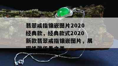 翡翠戒指镶嵌图片2020经典款，经典款式2020新款翡翠戒指镶嵌图片，展现优雅华贵之美