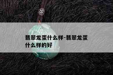 翡翠龙蛋什么样-翡翠龙蛋什么样的好