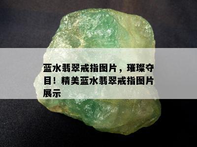 蓝水翡翠戒指图片，璀璨夺目！精美蓝水翡翠戒指图片展示