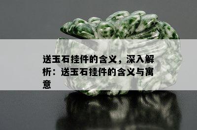 送玉石挂件的含义，深入解析：送玉石挂件的含义与寓意