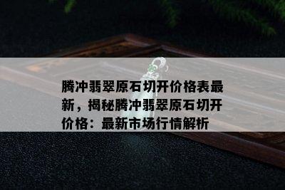 腾冲翡翠原石切开价格表最新，揭秘腾冲翡翠原石切开价格：最新市场行情解析