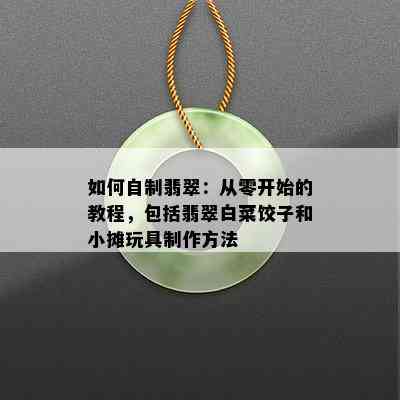 如何自制翡翠：从零开始的教程，包括翡翠白菜饺子和小摊玩具制作方法