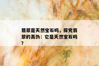 翡翠是天然宝石吗，探究翡翠的真伪：它是天然宝石吗？