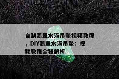 自制翡翠水滴吊坠视频教程，DIY翡翠水滴吊坠：视频教程全程解析