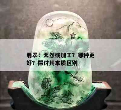 翡翠：天然或加工？哪种更好？探讨其本质区别