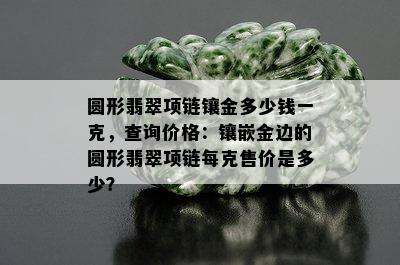 圆形翡翠项链镶金多少钱一克，查询价格：镶嵌金边的圆形翡翠项链每克售价是多少？