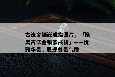 古法金镶嵌戒指图片，「绝美古法金镶嵌戒指」——优雅华贵，展现尊贵气质