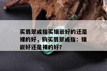 买翡翠戒指买镶嵌好的还是裸的好，购买翡翠戒指：镶嵌好还是裸的好？