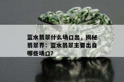 蓝水翡翠什么场口出，揭秘翡翠界：蓝水翡翠主要出自哪些场口？