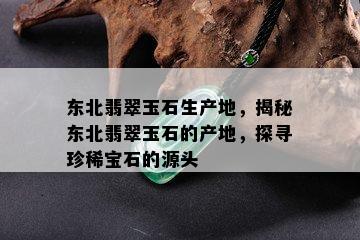 东北翡翠玉石生产地，揭秘东北翡翠玉石的产地，探寻珍稀宝石的源头