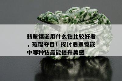 翡翠镶嵌用什么钻比较好看，璀璨夺目！探讨翡翠镶嵌中哪种钻最能提升美感