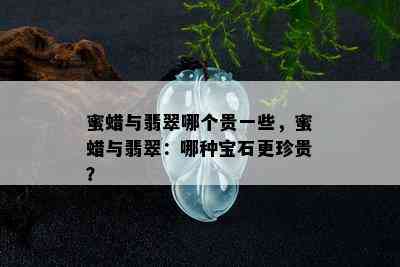 蜜蜡与翡翠哪个贵一些，蜜蜡与翡翠：哪种宝石更珍贵？