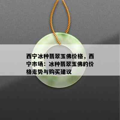 西宁冰种翡翠玉佛价格，西宁市场：冰种翡翠玉佛的价格走势与购买建议