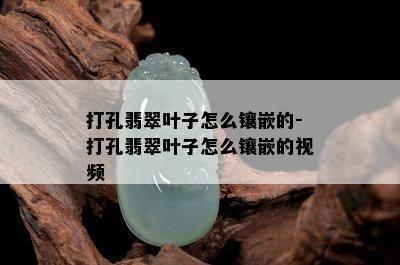 打孔翡翠叶子怎么镶嵌的-打孔翡翠叶子怎么镶嵌的视频