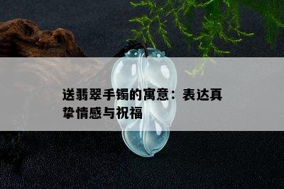 送翡翠手镯的寓意：表达真挚情感与祝福