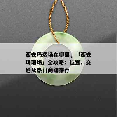 西安玛瑙场在哪里，「西安玛瑙场」全攻略：位置、交通及热门商铺推荐