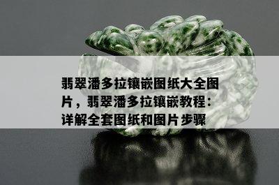 翡翠潘多拉镶嵌图纸大全图片，翡翠潘多拉镶嵌教程：详解全套图纸和图片步骤