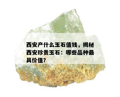 西安产什么玉石值钱，揭秘西安珍贵玉石：哪些品种更具价值？