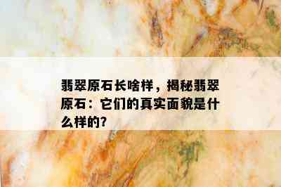 翡翠原石长啥样，揭秘翡翠原石：它们的真实面貌是什么样的？