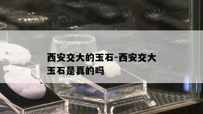 西安交大的玉石-西安交大玉石是真的吗