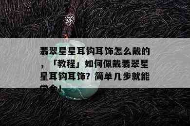 翡翠星星耳钩耳饰怎么戴的，「教程」如何佩戴翡翠星星耳钩耳饰？简单几步就能学会！