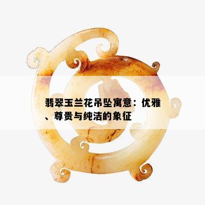 翡翠玉兰花吊坠寓意：优雅、尊贵与纯洁的象征