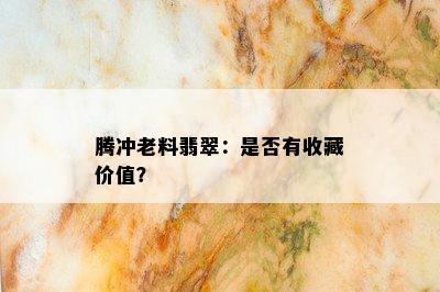 腾冲老料翡翠：是否有收藏价值？