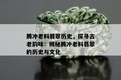 腾冲老料翡翠历史，探寻古老韵味：揭秘腾冲老料翡翠的历史与文化