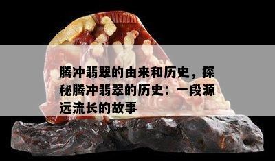 腾冲翡翠的由来和历史，探秘腾冲翡翠的历史：一段源远流长的故事