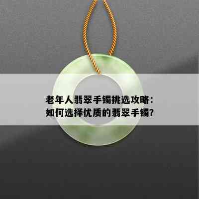 老年人翡翠手镯挑选攻略：如何选择优质的翡翠手镯？