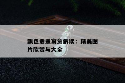 飘色翡翠寓意解读：精美图片欣赏与大全