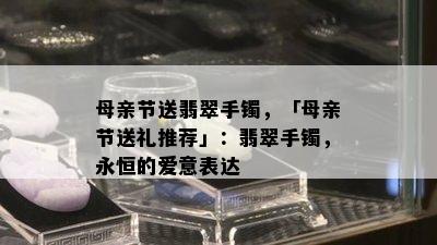 母亲节送翡翠手镯，「母亲节送礼推荐」：翡翠手镯，永恒的爱意表达