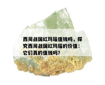 西周战国红玛瑙值钱吗，探究西周战国红玛瑙的价值：它们真的值钱吗？